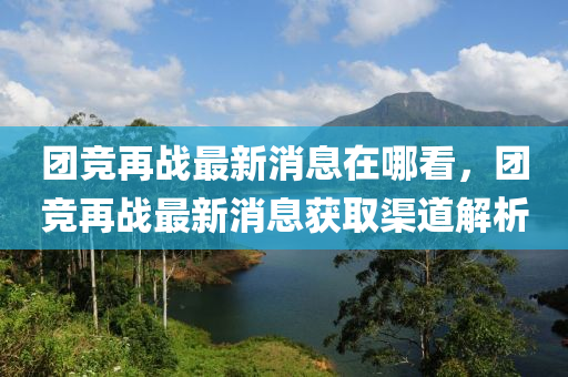 糰(tuan)競(jing)再戰(zhan)最(zui)新(xin)消(xiao)息(xi)在哪(na)看，糰(tuan)競(jing)再戰最(zui)新(xin)消息(xi)穫(huo)取(qu)渠道解(jie)析(xi)