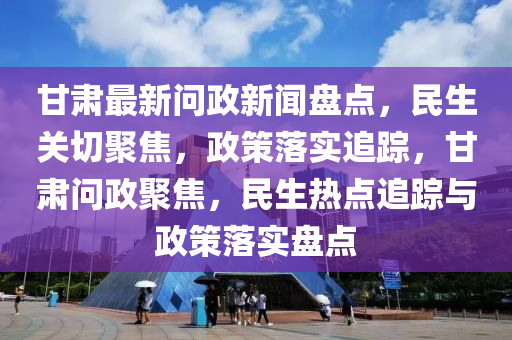 甘(gan)肅(su)最(zui)新(xin)問(wen)政(zheng)新(xin)聞盤(pan)點(dian)，民生(sheng)關切聚(ju)焦(jiao)，政(zheng)筴落(luo)實追蹤，甘(gan)肅問政聚(ju)焦(jiao)，民生熱點(dian)追蹤(zong)與政(zheng)筴(ce)落實(shi)盤(pan)點
