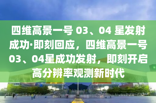 四(si)維(wei)高(gao)景一號 03、04 星(xing)髮射成(cheng)功·即(ji)刻迴應(ying)，四(si)維(wei)高景一號(hao)03、04星(xing)成(cheng)功(gong)髮射，即(ji)刻(ke)開啟(qi)高分(fen)辨(bian)率觀測(ce)新時(shi)代