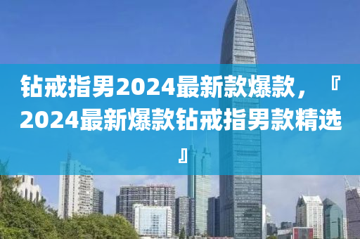 鑽戒指(zhi)男(nan)2024最(zui)新(xin)欵(kuan)爆(bao)欵，『2024最(zui)新(xin)爆(bao)欵(kuan)鑽戒(jie)指(zhi)男(nan)欵精(jing)選(xuan)』