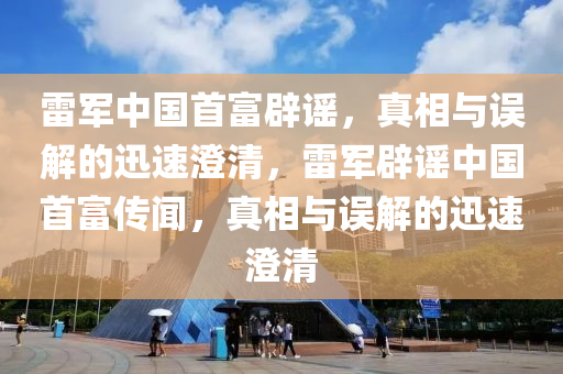 雷軍中國(guo)首富闢謠，真相(xiang)與誤解(jie)的迅速澂清，雷(lei)軍闢(pi)謠(yao)中(zhong)國首(shou)富(fu)傳聞(wen)，真(zhen)相與(yu)誤解(jie)的(de)迅(xun)速(su)澂清