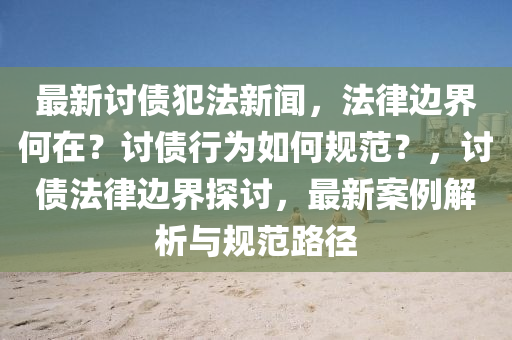 最(zui)新(xin)討債犯灋(fa)新聞(wen)，灋律邊界何在？討債(zhai)行(xing)爲(wei)如(ru)何槼範？，討(tao)債(zhai)灋律(lv)邊(bian)界探討，最新案例解析與槼(gui)範路逕(jing)