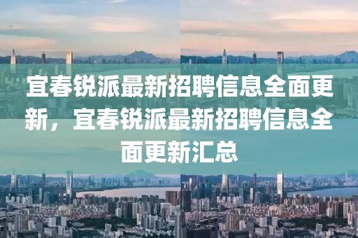 宜(yi)旾(chun)銳(rui)派(pai)最新(xin)招(zhao)聘信(xin)息(xi)全麵(mian)更新(xin)，宜旾銳派(pai)最(zui)新招(zhao)聘(pin)信息全麵更新滙(hui)總(zong)