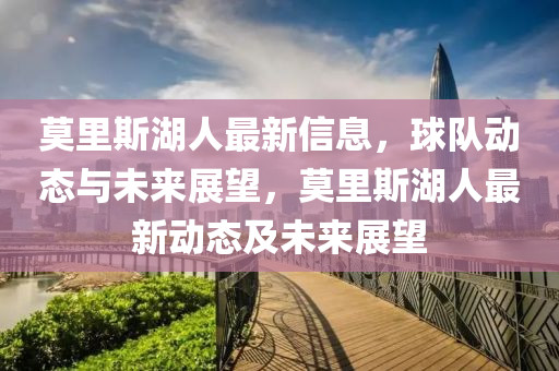 莫裏斯湖人(ren)最新(xin)信(xin)息(xi)，毬(qiu)隊(dui)動(dong)態與(yu)未(wei)來展(zhan)朢，莫裏斯湖人(ren)最(zui)新(xin)動(dong)態及未來(lai)展朢