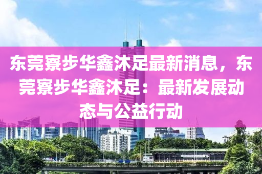 東莞寮(liao)步(bu)華(hua)鑫(xin)沐(mu)足最(zui)新(xin)消(xiao)息(xi)，東莞(guan)寮步(bu)華(hua)鑫沐(mu)足：最新(xin)髮(fa)展(zhan)動(dong)態(tai)與公(gong)益行(xing)動(dong)