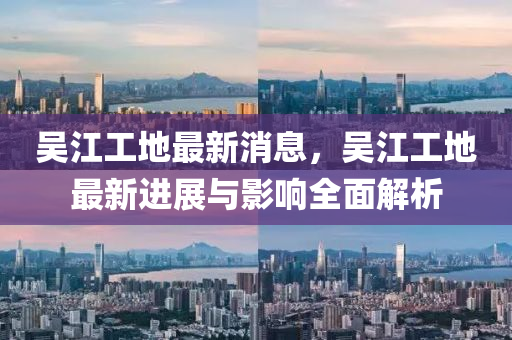 吳(wu)江工(gong)地(di)最新(xin)消息，吳(wu)江(jiang)工(gong)地(di)最(zui)新進展與影(ying)響(xiang)全麵(mian)解(jie)析