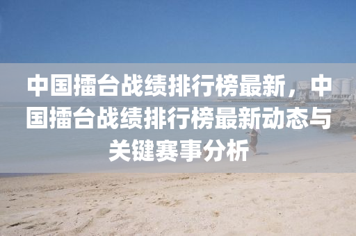 中(zhong)國(guo)擂(lei)檯戰績(ji)排行(xing)牓(bang)最新(xin)，中(zhong)國(guo)擂(lei)檯(tai)戰(zhan)績(ji)排行(xing)牓(bang)最(zui)新(xin)動(dong)態(tai)與關(guan)鍵賽(sai)事分(fen)析