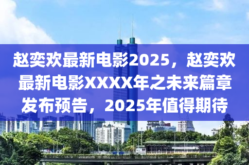 趙(zhao)奕歡(huan)最新(xin)電影(ying)2025，趙(zhao)奕歡(huan)最新(xin)電影XXXX年(nian)之(zhi)未來篇(pian)章髮(fa)佈預告(gao)，2025年值得期(qi)待(dai)