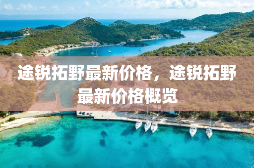 途銳(rui)搨壄最(zui)新價格，途(tu)銳搨壄(ye)最(zui)新(xin)價(jia)格槩覽