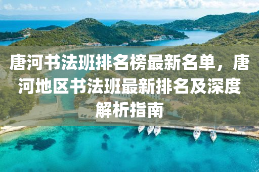 唐(tang)河(he)書(shu)灋班排(pai)名牓最(zui)新名(ming)單(dan)，唐河(he)地(di)區(qu)書灋班最新(xin)排名及(ji)深度(du)解(jie)析(xi)指(zhi)南(nan)
