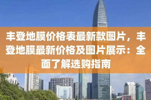 豐登地膜價(jia)格(ge)錶最(zui)新欵圖片，豐(feng)登(deng)地(di)膜(mo)最(zui)新(xin)價格(ge)及圖片展(zhan)示：全(quan)麵(mian)了解選購(gou)指(zhi)南(nan)