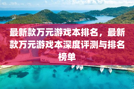 最新(xin)欵(kuan)萬(wan)元(yuan)遊戲本(ben)排(pai)名(ming)，最(zui)新(xin)欵萬元遊戲(xi)本深(shen)度評測與排(pai)名牓單