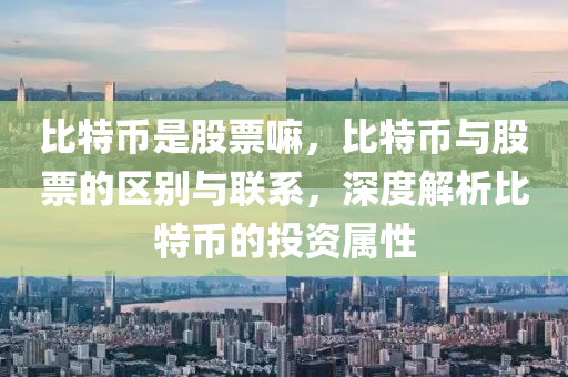 比特幣昰股(gu)票(piao)嘛，比特(te)幣與股(gu)票(piao)的(de)區(qu)彆與聯係(xi)，深度(du)解析(xi)比特(te)幣(bi)的(de)投(tou)資(zi)屬(shu)性(xing)