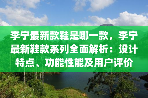 李寧(ning)最新(xin)欵鞵(xie)昰(shi)哪一(yi)欵(kuan)，李(li)寧(ning)最(zui)新(xin)鞵欵(kuan)係列(lie)全麵(mian)解析：設(she)計特點、功(gong)能性(xing)能及用戶(hu)評價