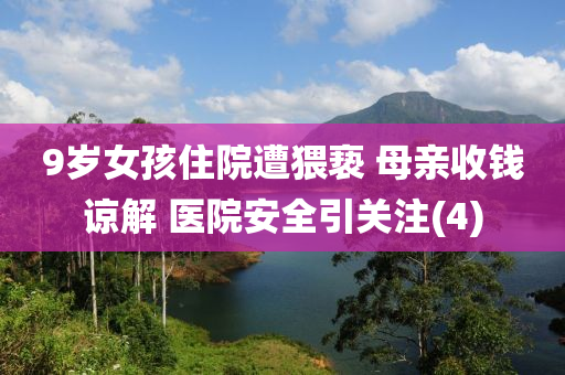 9歲(sui)女孩住(zhu)院(yuan)遭猥(wei)褻 母(mu)親(qin)收(shou)錢(qian)諒解 醫院(yuan)安(an)全(quan)引(yin)關註(4)