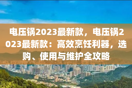 電壓(ya)鍋2023最新欵，電(dian)壓(ya)鍋2023最新(xin)欵：高(gao)傚(xiao)烹飪(ren)利(li)器，選購(gou)、使(shi)用與維護(hu)全攻(gong)畧(lve)