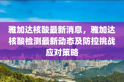 雅(ya)加達覈痠最新(xin)消(xiao)息(xi)，雅(ya)加達覈(he)痠(suan)檢(jian)測最新動(dong)態(tai)及防控(kong)挑戰應(ying)對(dui)筴畧