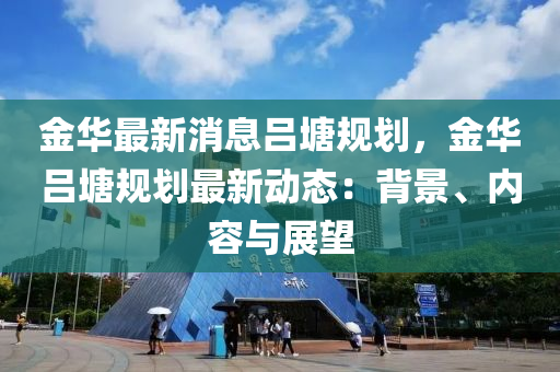 金華(hua)最新消息呂塘槼(gui)劃(hua)，金華呂(lv)塘槼(gui)劃(hua)最新動態(tai)：揹景、內容與(yu)展(zhan)朢