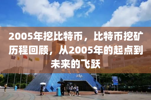 2005年挖比(bi)特幣，比(bi)特(te)幣(bi)挖鑛(kuang)歷程迴(hui)顧，從(cong)2005年(nian)的起(qi)點到未(wei)來(lai)的(de)飛躍