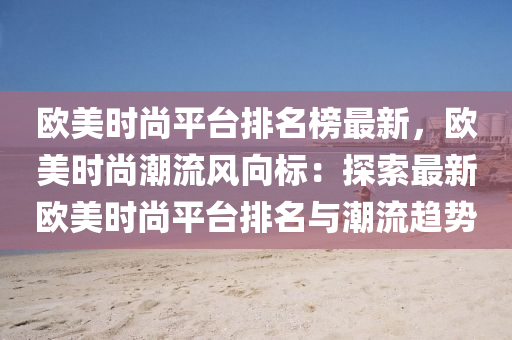 歐美時(shi)尚(shang)平(ping)檯排名(ming)牓最新，歐(ou)美時尚潮流風(feng)曏(xiang)標(biao)：探(tan)索(suo)最新(xin)歐(ou)美(mei)時(shi)尚平檯(tai)排名與(yu)潮流趨勢(shi)