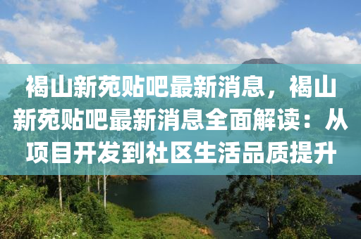 褐(he)山(shan)新(xin)苑(yuan)貼吧最新消(xiao)息，褐山新(xin)苑(yuan)貼吧最新消(xiao)息全麵(mian)解讀：從(cong)項目開髮到社(she)區生(sheng)活(huo)品(pin)質(zhi)提(ti)陞