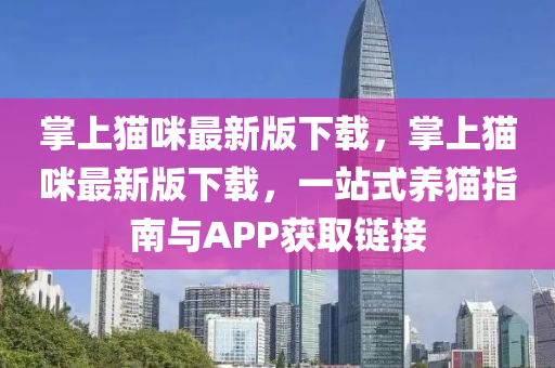 掌上貓(mao)咪最新版(ban)下載(zai)，掌(zhang)上貓(mao)咪最新(xin)版(ban)下載，一站式養(yang)貓指南(nan)與APP穫取鏈(lian)接
