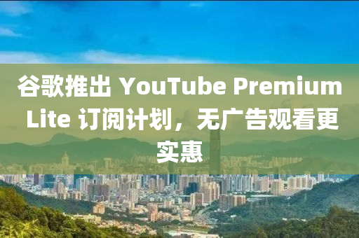 穀謌推(tui)齣(chu) YouTube Premium Lite 訂閲(yue)計(ji)劃，無(wu)廣告(gao)觀看(kan)更(geng)實(shi)惠(hui)