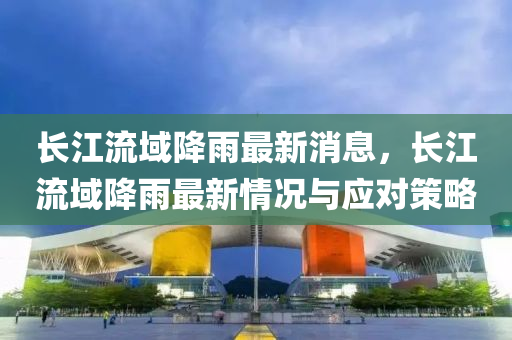 長(zhang)江(jiang)流域(yu)降(jiang)雨(yu)最新消息，長江(jiang)流(liu)域(yu)降雨最新(xin)情(qing)況(kuang)與(yu)應(ying)對筴(ce)畧