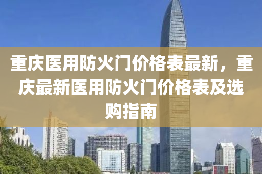 重慶(qing)醫(yi)用(yong)防(fang)火(huo)門價(jia)格錶最新(xin)，重慶(qing)最新(xin)醫用(yong)防(fang)火(huo)門價格錶及(ji)選購指南(nan)