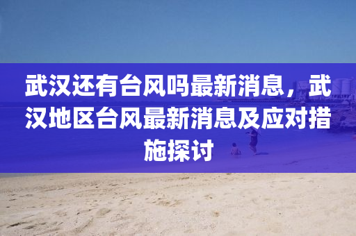 武(wu)漢還有(you)檯(tai)風嗎(ma)最(zui)新(xin)消息，武(wu)漢地區(qu)檯風(feng)最新(xin)消息及(ji)應(ying)對措(cuo)施探討
