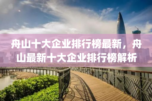 舟(zhou)山十大企業(ye)排(pai)行牓最新(xin)，舟山(shan)最(zui)新(xin)十大(da)企業(ye)排行(xing)牓解(jie)析