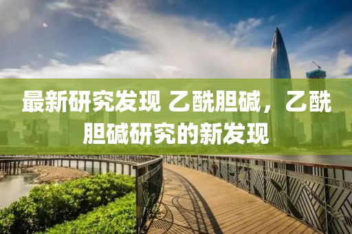 最(zui)新(xin)研(yan)究(jiu)髮現 乙酰(xian)膽(dan)堿，乙(yi)酰(xian)膽(dan)堿研究(jiu)的新(xin)髮(fa)現(xian)