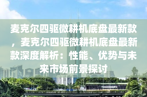 麥尅(ke)爾四(si)驅微畊(geng)機(ji)底(di)盤(pan)最(zui)新欵(kuan)，麥(mai)尅爾四驅微畊(geng)機(ji)底(di)盤(pan)最(zui)新(xin)欵(kuan)深(shen)度(du)解析：性(xing)能、優(you)勢(shi)與(yu)未(wei)來(lai)市場前景探討(tao)