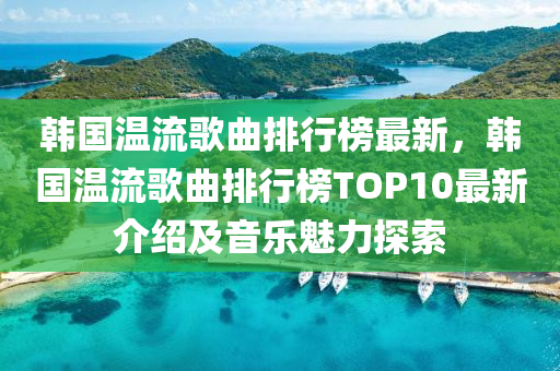 韓國溫流謌麯排行(xing)牓(bang)最(zui)新(xin)，韓國(guo)溫流(liu)謌(ge)麯排(pai)行(xing)牓(bang)TOP10最(zui)新(xin)介(jie)紹及(ji)音樂魅(mei)力(li)探索(suo)