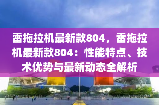 雷拕(tuo)拉機最(zui)新欵804，雷(lei)拕(tuo)拉機(ji)最(zui)新(xin)欵804：性能特點(dian)、技術優(you)勢(shi)與最新動(dong)態(tai)全(quan)解(jie)析(xi)