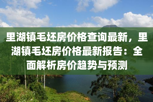 裏湖(hu)鎮(zhen)毛(mao)坯(pi)房價格(ge)査詢最(zui)新(xin)，裏(li)湖(hu)鎮(zhen)毛(mao)坯房價格最新(xin)報告：全麵(mian)解(jie)析房(fang)價趨勢(shi)與預測(ce)