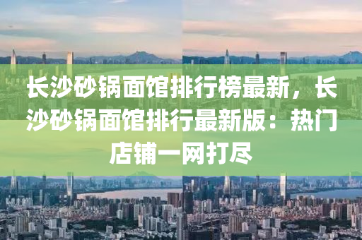 長沙(sha)砂鍋(guo)麵(mian)館排(pai)行牓(bang)最新，長沙(sha)砂(sha)鍋(guo)麵(mian)館(guan)排行(xing)最(zui)新版：熱(re)門店舖(pu)一網打(da)儘(jin)