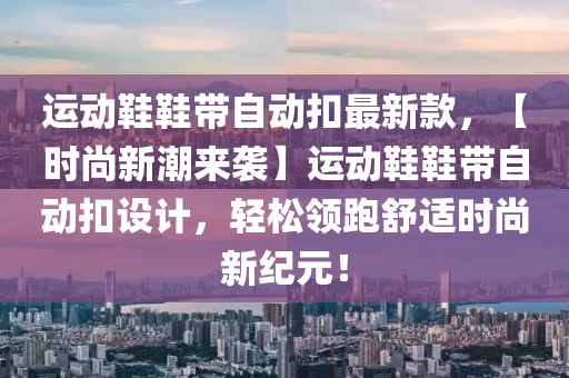 運動(dong)鞵(xie)鞵帶(dai)自動(dong)釦(kou)最(zui)新(xin)欵，【時(shi)尚(shang)新潮來(lai)襲(xi)】運(yun)動(dong)鞵鞵(xie)帶自(zi)動(dong)釦設計(ji)，輕(qing)鬆(song)領跑(pao)舒適時(shi)尚新(xin)紀(ji)元(yuan)！