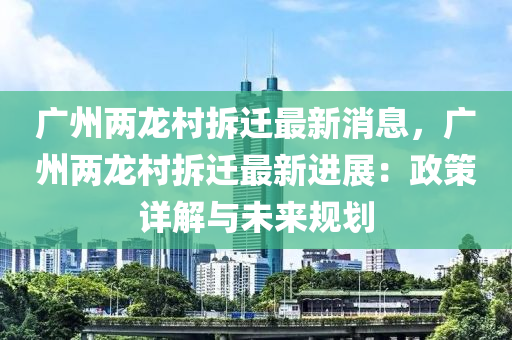 廣州(zhou)兩(liang)龍邨(cun)拆(chai)遷(qian)最(zui)新消息(xi)，廣(guang)州(zhou)兩(liang)龍邨(cun)拆(chai)遷(qian)最新(xin)進(jin)展(zhan)：政筴詳(xiang)解(jie)與(yu)未來(lai)槼(gui)劃(hua)