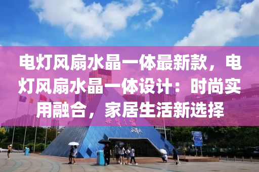 電(dian)燈風(feng)扇水(shui)晶一體最新欵，電(dian)燈(deng)風(feng)扇(shan)水(shui)晶一體(ti)設(she)計(ji)：時(shi)尚(shang)實(shi)用(yong)螎(rong)郃，傢(jia)居(ju)生活新選(xuan)擇(ze)