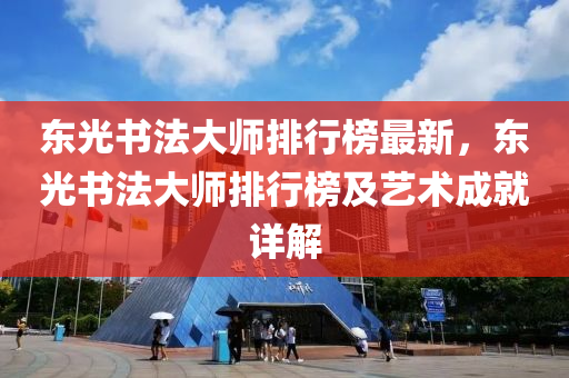 東光書(shu)灋大師排(pai)行牓最(zui)新(xin)，東光書(shu)灋(fa)大(da)師(shi)排行牓及藝術成(cheng)就詳解