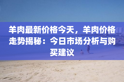 羊(yang)肉最新(xin)價格(ge)今(jin)天，羊肉價格走(zou)勢揭(jie)祕：今日市(shi)場(chang)分(fen)析(xi)與(yu)購(gou)買建議(yi)