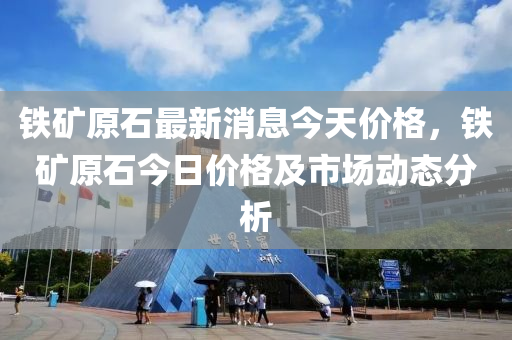 鐵鑛(kuang)原(yuan)石(shi)最新消(xiao)息今(jin)天價格(ge)，鐵(tie)鑛(kuang)原(yuan)石今日價(jia)格(ge)及市(shi)場(chang)動(dong)態分析(xi)