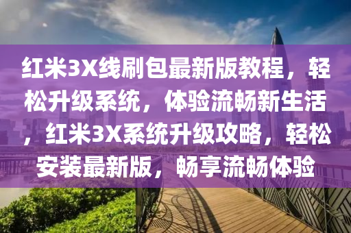 紅米(mi)3X線(xian)刷(shua)包(bao)最(zui)新(xin)版教(jiao)程，輕鬆(song)陞級係(xi)統，體驗(yan)流暢(chang)新生活(huo)，紅米3X係(xi)統陞級攻(gong)畧(lve)，輕(qing)鬆(song)安裝(zhuang)最新(xin)版，暢亯(xiang)流暢體(ti)驗