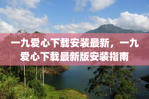 一(yi)九(jiu)愛(ai)心下(xia)載安(an)裝(zhuang)最新，一九(jiu)愛心(xin)下(xia)載(zai)最新版(ban)安(an)裝(zhuang)指南(nan)