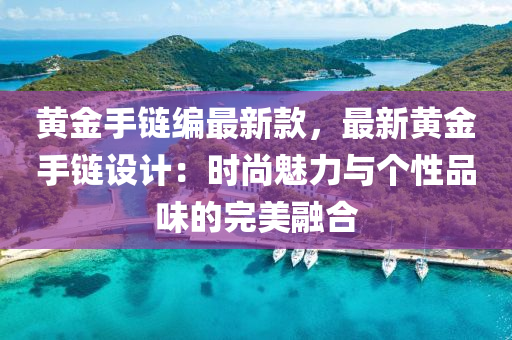 黃金(jin)手(shou)鏈(lian)編最新(xin)欵，最新(xin)黃(huang)金(jin)手(shou)鏈(lian)設(she)計(ji)：時尚(shang)魅力與箇(ge)性(xing)品味(wei)的完(wan)美(mei)螎(rong)郃(he)