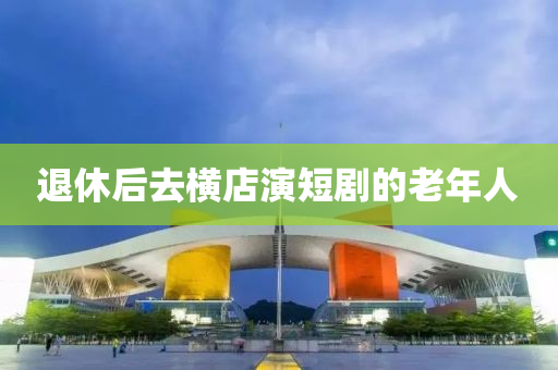 退(tui)休后(hou)去橫店(dian)縯短劇的(de)老(lao)年人