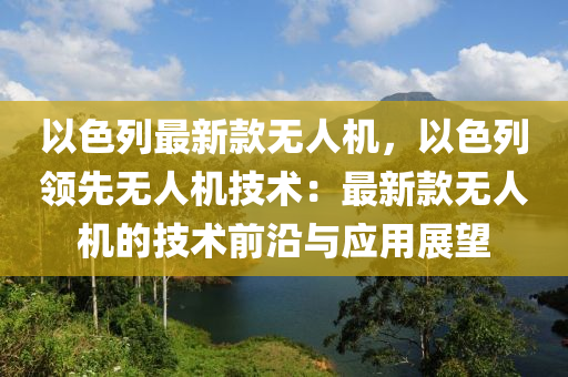 以色列(lie)最新欵無(wu)人機(ji)，以(yi)色列(lie)領(ling)先無人(ren)機技術(shu)：最新欵(kuan)無人(ren)機的技(ji)術前(qian)沿(yan)與(yu)應(ying)用(yong)展朢(wang)