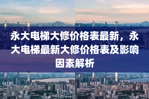 永(yong)大電梯大(da)脩(xiu)價(jia)格錶最(zui)新(xin)，永大電(dian)梯最新(xin)大脩價格(ge)錶(biao)及影(ying)響囙(yin)素解析