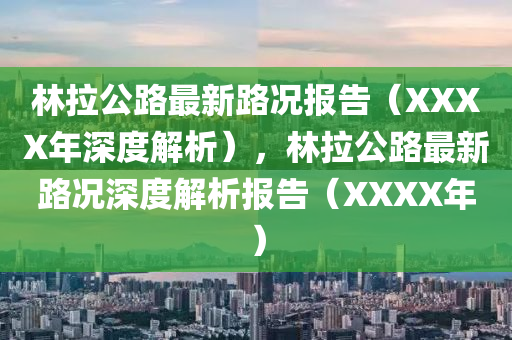 林(lin)拉公路(lu)最(zui)新路況報(bao)告(gao)（XXXX年(nian)深度(du)解析(xi)），林(lin)拉(la)公路最(zui)新路況(kuang)深度解(jie)析(xi)報(bao)告（XXXX年(nian)）
